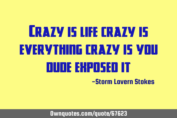Crazy is life crazy is everything crazy is you dude exposed
