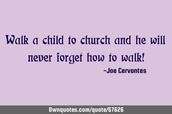 Walk a child to church and he will never forget how to walk!