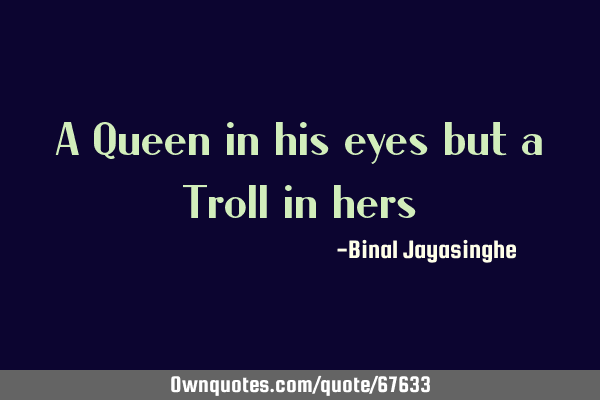 A Queen in his eyes but a Troll in
