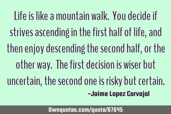 Life is like a mountain walk. You decide if strives ascending in the first half of life, and then