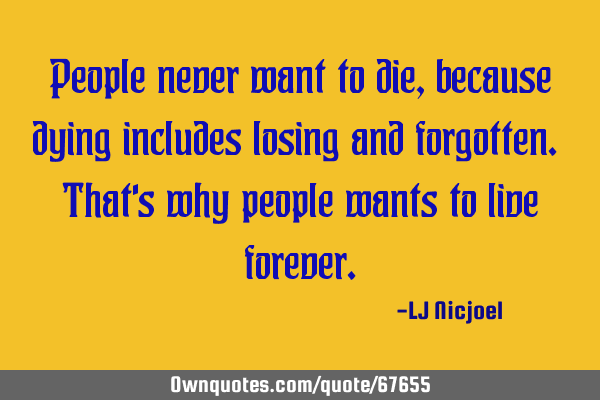People never want to die, because dying includes losing and forgotten. That