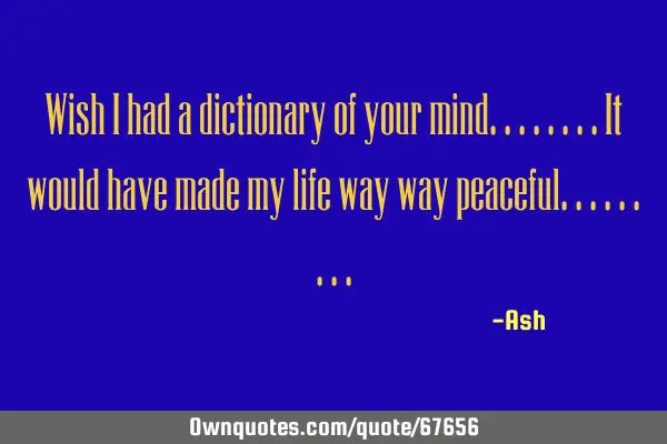 Wish i had a dictionary of your mind........it would have made my life way way