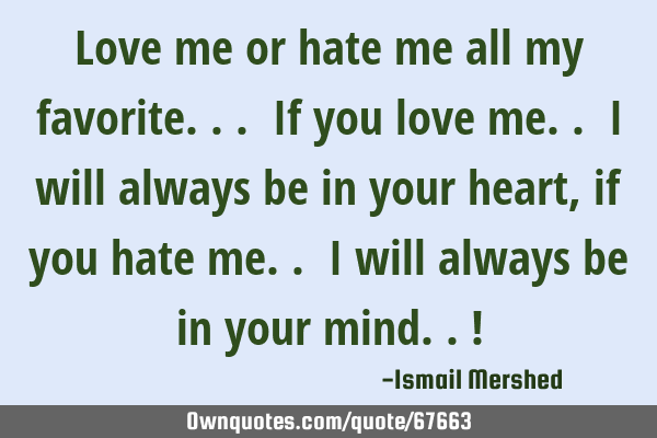 Love me or hate me all my favorite... If you love me.. I will always be in your heart, if you hate