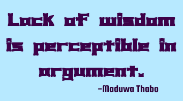 Lack of wisdom is perceptible in argument.