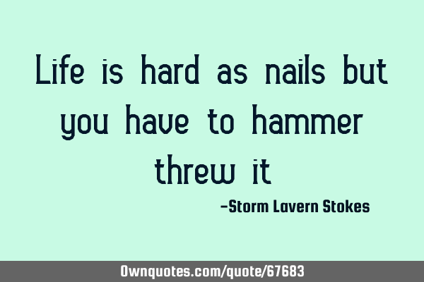 Life is hard as nails but you have to hammer threw