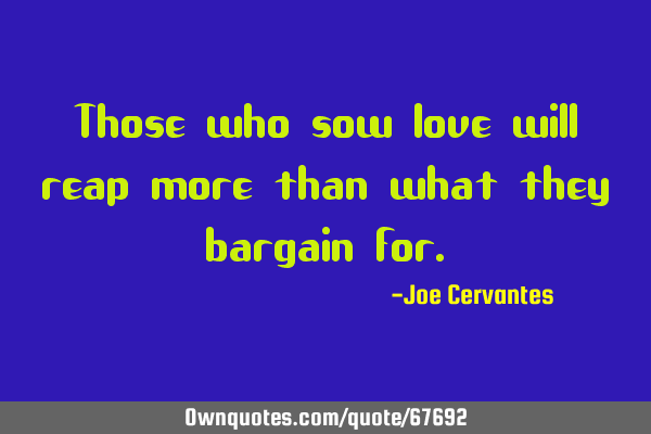 Those who sow love will reap more than what they bargain
