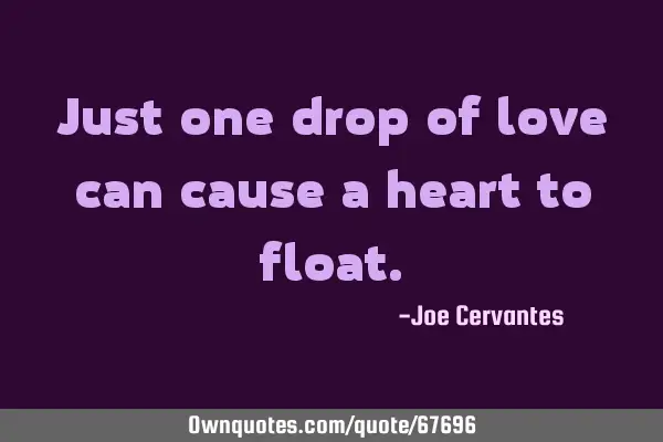 Just one drop of love can cause a heart to