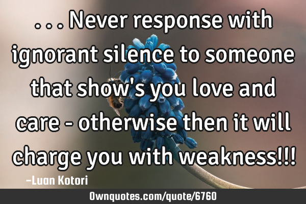 ...never response with ignorant silence to someone that show