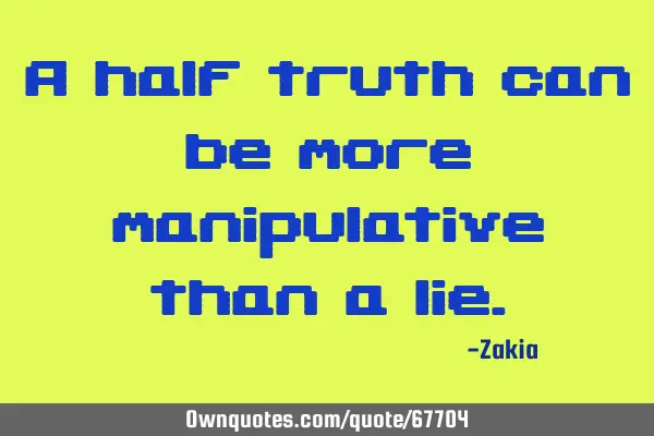 A half truth can be more manipulative than a