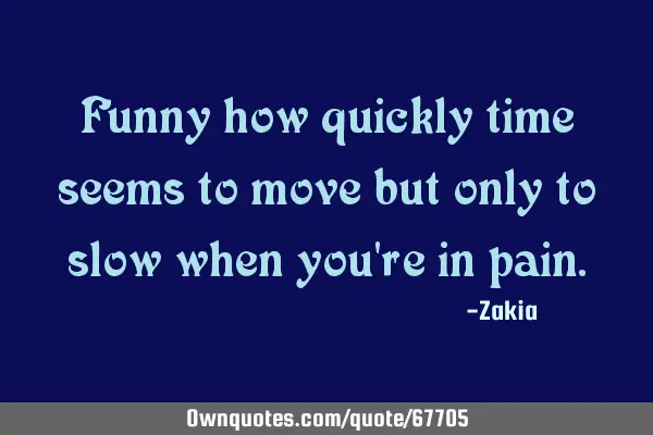 Funny how quickly time seems to move but only to slow when you