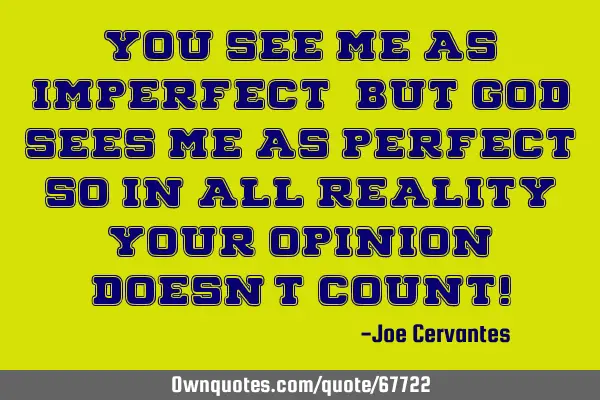 You see me as imperfect, but God sees me as perfect so in all reality your opinion doesn