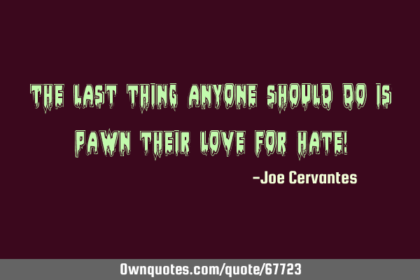The last thing anyone should do is pawn their love for hate!