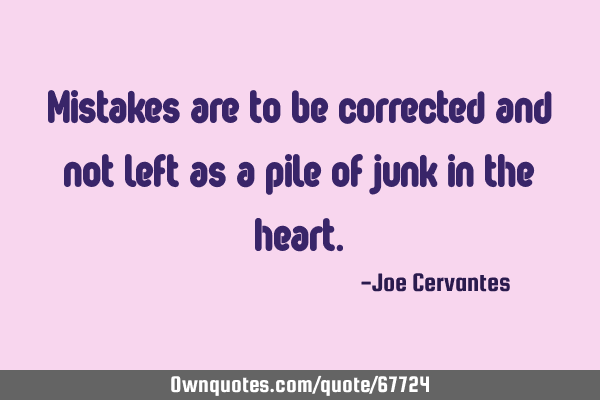 Mistakes are to be corrected and not left as a pile of junk in the