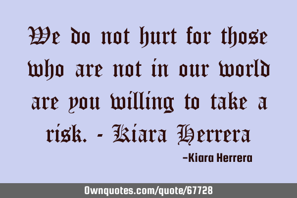 We do not hurt for those who are not in our world are you willing to take a risk.- Kiara H