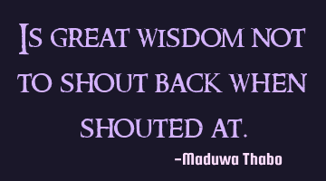 Is great wisdom not to shout back when shouted at.
