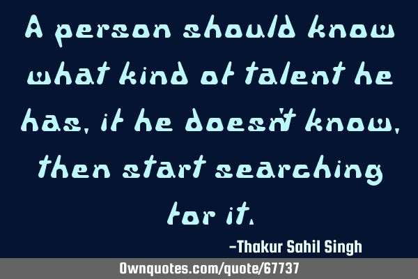 A person should know what kind of talent he has, if he doesn