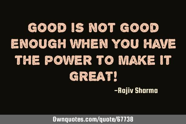 Good is not good enough when you have the power to make it GREAT!