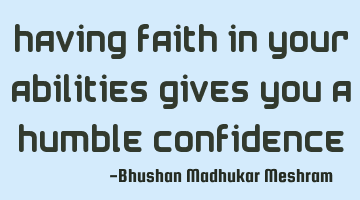 having faith in your abilities gives you a humble