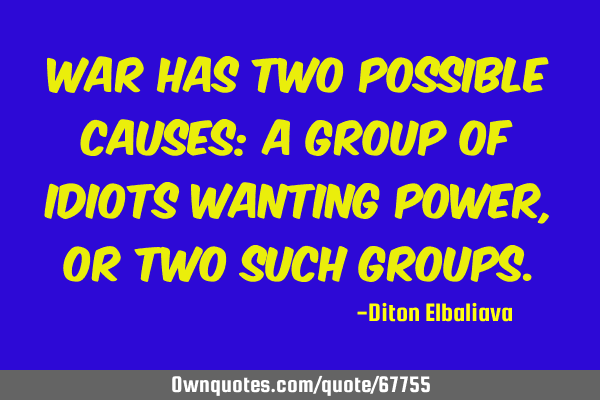 War has two possible causes: a group of idiots wanting power, or two such