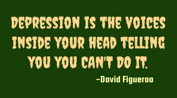 Depression is the voices inside your head telling you you CAN'T DO IT.
