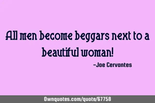 All men become beggars next to a beautiful woman!