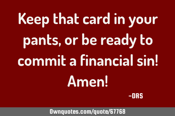 Keep that card in your pants, or be ready to commit a financial sin! Amen!