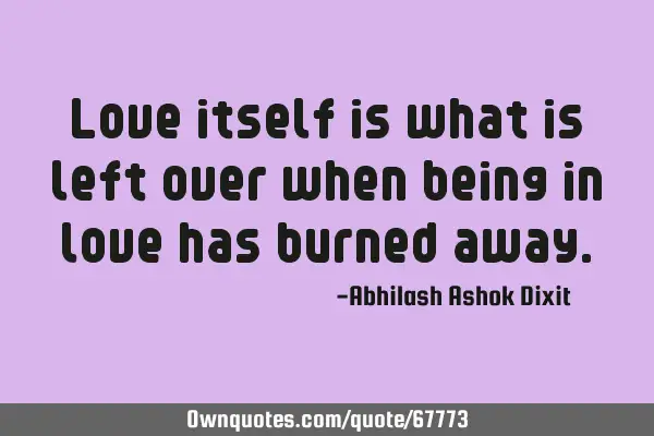 Love itself is what is left over when being in love has burned