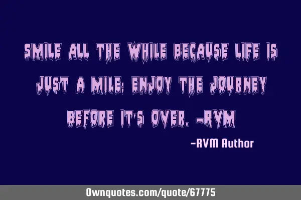 Smile all the while because life is just a mile; enjoy the journey before it’s over.-RVM