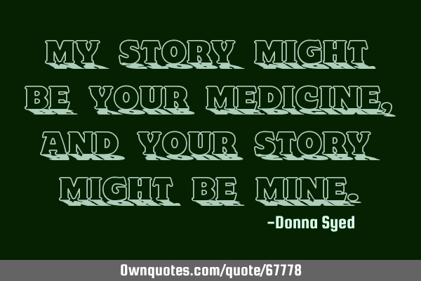 My story might be your medicine, and your story might be