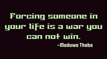 Forcing someone in your life is a war you can not win.
