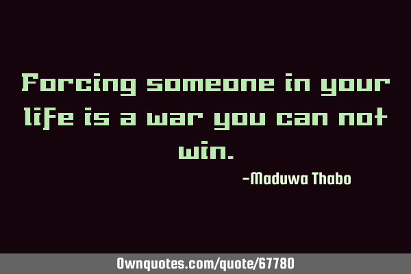 Forcing someone in your life is a war you can not