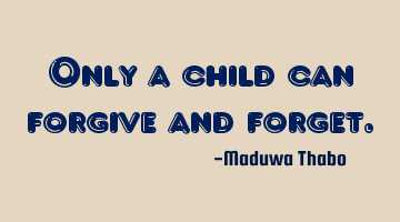 Only a child can forgive and forget.
