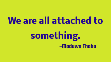 We are all attached to something.