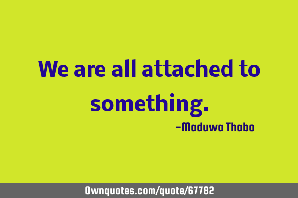 We are all attached to