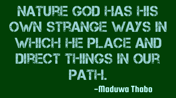 Nature god has his own strange ways in which he place and direct things in our path.