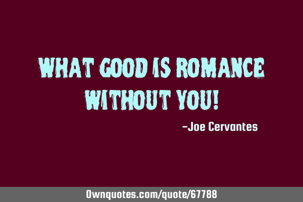 What good is romance without you!