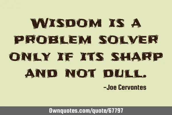 Wisdom is a problem solver only if its sharp and not
