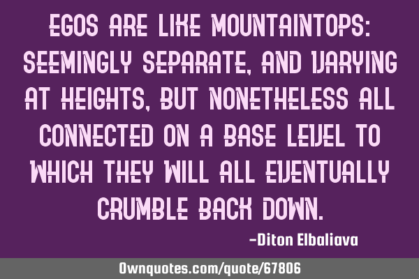 Egos are like mountaintops: seemingly separate, and varying at heights, but nonetheless all