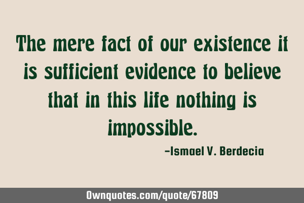 The mere fact of our existence it is sufficient evidence to believe that in this life nothing is