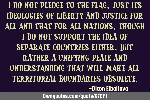 I do not pledge to the flag, just its ideologies of liberty and justice for all and that for all