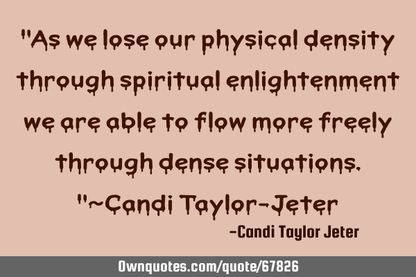 "As we lose our physical density through spiritual enlightenment we are able to flow more freely