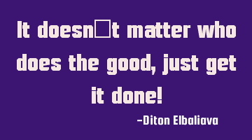 It doesn't matter who does the good, just get it done!