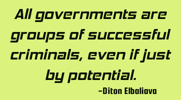 All governments are groups of successful criminals, even if just by potential.