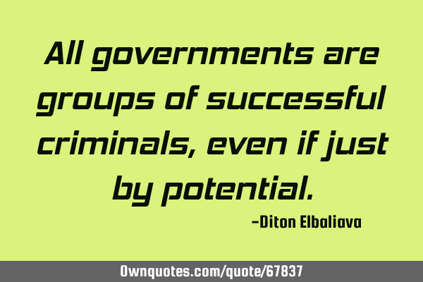 All governments are groups of successful criminals, even if just by