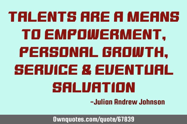 Talents are a means to Empowerment, Personal Growth, Service & Eventual S