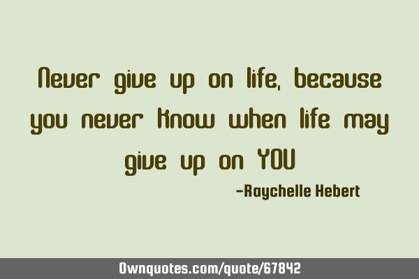 Never give up on life, because you never know when life may give up on YOU