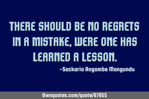 There should be no regrets in a mistake, were one has learned a