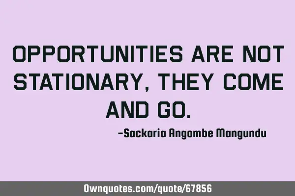Opportunities are not stationary, they come and