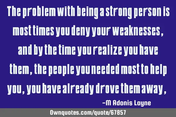 The problem with being a strong person is most times you deny your weaknesses, and by the time you