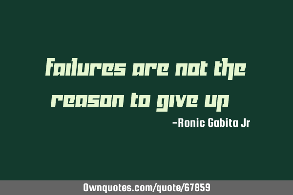 FAILURES are NOT the reason to give up :)